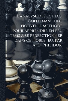 F D Philidor, F. D. Philidor - L'analyse des echecs. Contenant une nouvelle methode pour apprendre en peu tems Ã se perfectionner dans ce noble jeu. Par A. D. Philidor., Häftad