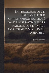 bokomslag La theologie de St. Paul, ou le pur christianisme expliquÃ(c) dans un sermon sur les paroles de St. Paul, I. Cor. Chap. 2. V. 2. ... Par J. Abbadie ..