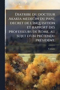 bokomslag Diatribe du docteur Akakia medecin du pape; decret de l'Inquisition et rapport des professeurs de Rome, au sujet d'un prÃ(c)tendu prÃ(c)sident.