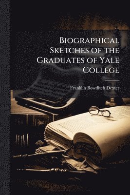 Franklin Bowditch Dexter - Biographical Sketches of the Graduates of Yale College, Häftad
