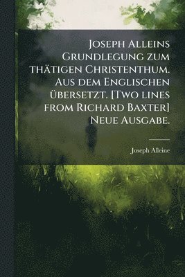Joseph Alleine - Joseph Alleins Grundlegung zum thätigen Christenthum. Aus dem Englischen Ã1/4bersetzt. [Two lines from Richard Baxter] Neue Ausgabe., Häftad