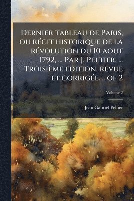 Jean-Gabriel Peltier - Dernier tableau de Paris, ou rÃ(c)cit historique de la rÃ(c)volution du 10 aout 1792, ... Par J. Peltier, ... Troisième edition, revue et corrigÃ(c)e. .. of 2, Häftad