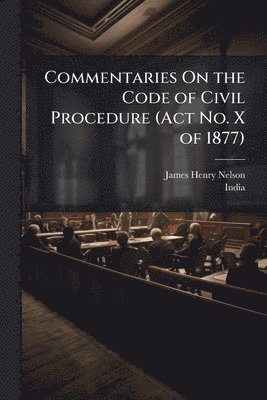 James Henry Nelson - Commentaries On the Code of Civil Procedure (Act No. X of 1877), Häftad