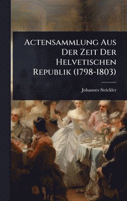 Actensammlung Aus Der Zeit Der Helvetischen Republik (1798-1803)
