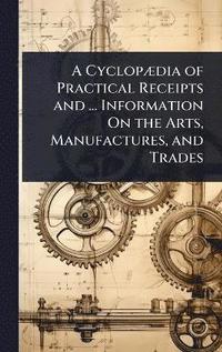 bokomslag CyclopÃ]dia of Practical Receipts and ... Information On the Arts, Manufactures, and Trades