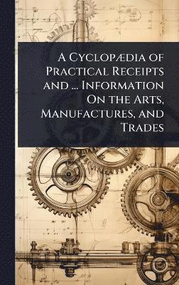 bokomslag CyclopÃ]dia of Practical Receipts and ... Information On the Arts, Manufactures, and Trades