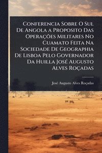 bokomslag Conferencia Sobre O Sul De Angola a Proposito Das OperaçÃµes Militares No Cuamato Feita Na Sociedade De Geographia De Lisboa Pelo Governador Da Huilla