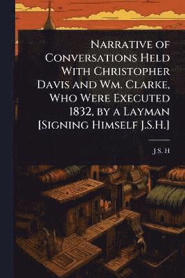 bokomslag Narrative of Conversations Held With Christopher Davis and Wm. Clarke, Who Were Executed 1832, by a Layman [Signing Himself J.S.H.]