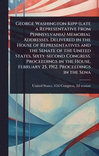 bokomslag George Washington Kipp (late a Representative From Pennsylvania) Memorial Addresses. Delivered in the House of Representatives and the Senate of the U