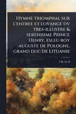 bokomslag Hymne triomphal sur l'entree et lovange dv tres-illustre & serenisime Prince Henry, esleu roy auguste de Pologne, grand duc de Lituanie