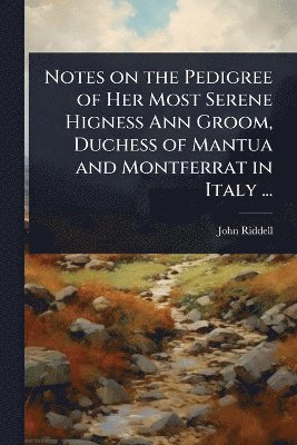 John Riddell - Notes on the Pedigree of Her Most Serene Higness Ann Groom, Duchess of Mantua and Montferrat in Italy ..., Häftad