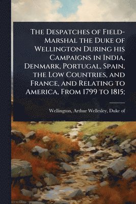 bokomslag The Despatches of Field-Marshal the Duke of Wellington During his Campaigns in India, Denmark, Portugal, Spain, the Low Countries, and France, and Rel
