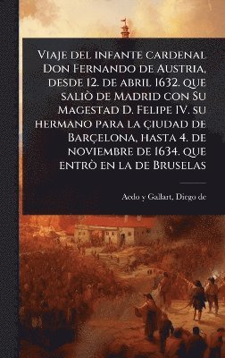 Viaje del infante cardenal Don Fernando de Austria, desde 12. de abril 1632. que saliÃ² de Madrid con Su Magestad D. Felipe IV. su hermano para la çiudad de Barçelona, hasta 4. de noviembre de 1634. que entrÃ² en la de Bruselas, Inbunden