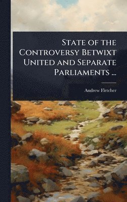 bokomslag State of the Controversy Betwixt United and Separate Parliaments ...