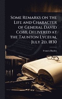 bokomslag Some Remarks on the Life and Character of General David Cobb, Delivered at the Taunton Lyceum, July 2d, 1830