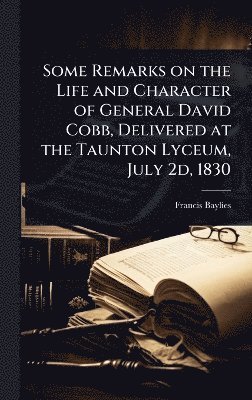 bokomslag Some Remarks on the Life and Character of General David Cobb, Delivered at the Taunton Lyceum, July 2d, 1830