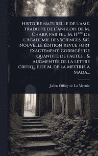 bokomslag Histoire naturelle de l'ame, traduite de l'anglois de M. Charp, par feu M. H*** de l'AcadÃ(c)mie des Sciences, &c. Nouvelle Ã(c)dition revue fort exactement, corrigÃ(c)e de quantitÃ(c) de fautes .....