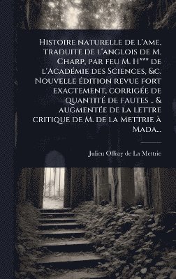 Histoire naturelle de l'ame, traduite de l'anglois de M. Charp, par feu M. H*** de l'AcadÃ(c)mie des Sciences, &c. Nouvelle Ã(c)dition revue fort exactement, corrigÃ(c)e de quantitÃ(c) de fautes .. & augmentÃ(c)e de la lettre critique de M. de la Mettrie Ã