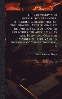 bokomslag Chemistry and Metallurgy of Copper, Including a Description of the Principal Copper Mines of the United States and Other Countries, the art of Mining and Preparing Ores for Market, and the Various ...