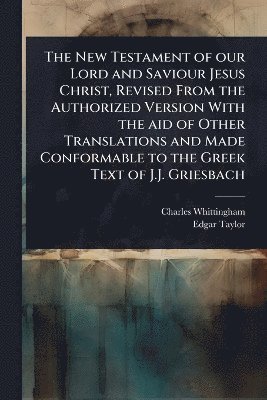 Charles Whittingham, Edgar Taylor - New Testament of our Lord and Saviour Jesus Christ, Revised From the Authorized Version With the aid of Other Translations and Made Conformable to the Greek Text of J.J. Griesbach, Häftad