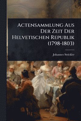 Johannes Strickler - Actensammlung Aus Der Zeit Der Helvetischen Republik (1798-1803), Häftad