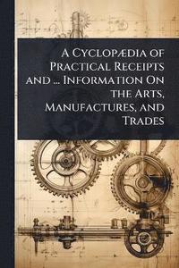 bokomslag CyclopÃ]dia of Practical Receipts and ... Information On the Arts, Manufactures, and Trades