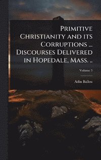 bokomslag Primitive Christianity and its Corruptions ... Discourses Delivered in Hopedale, Mass. ..