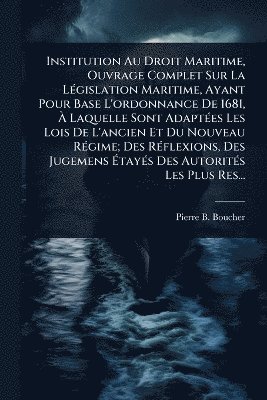 bokomslag Institution Au Droit Maritime, Ouvrage Complet Sur La LÃ(c)gislation Maritime, Ayant Pour Base L'ordonnance De 1681, Ã¿ Laquelle Sont AdaptÃ(c)es Les Lois De L'ancien Et Du Nouveau RÃ(c)gime; Des R...