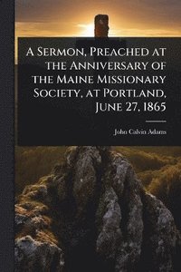bokomslag Sermon, Preached at the Anniversary of the Maine Missionary Society, at Portland, June 27, 1865