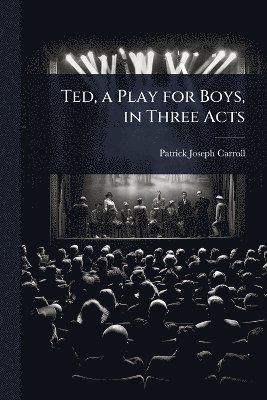Ted, a Play for Boys, in Three Acts