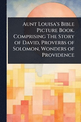 TBD - Aunt Louisa's Bible Picture Book. Comprising The Story of David, Proverbs of Solomon, Wonders of Providence, Häftad