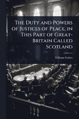 William Forbes - Duty and Powers of Justices of Peace, in This Part of Great-Britain Called Scotland, Häftad