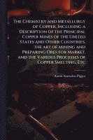 bokomslag Chemistry and Metallurgy of Copper, Including a Description of the Principal Copper Mines of the United States and Other Countries, the art of Mining and Preparing Ores for Market, and the Various ...