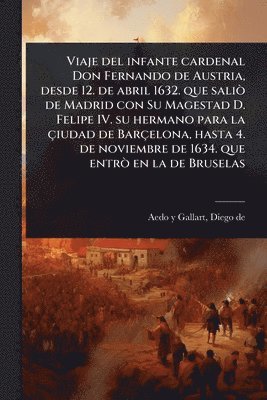 bokomslag Viaje del infante cardenal Don Fernando de Austria, desde 12. de abril 1632. que saliÃ² de Madrid con Su Magestad D. Felipe IV. su hermano para la çiu