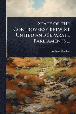 bokomslag State of the Controversy Betwixt United and Separate Parliaments ...
