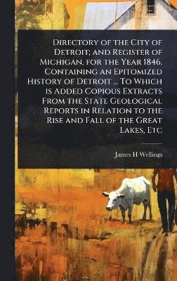 bokomslag Directory of the City of Detroit; and Register of Michigan, for the Year 1846. Containing an Epitomized History of Detroit ... To Which is Added Copious Extracts From the State Geological Reports i...