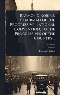 bokomslag Raymond Robins, Chairman of the Progressive National Convention, to the Progressives of the Country ..