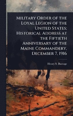 Henry S 1837-1926 Burrage, Henry S. 1837-1926 Burrage, Henry S Burrage - Military Order of the Loyal Legion of the United States; Historical Address at the Fiftieth Anniversary of the Maine Commandery, December 7, 1916, Inbunden