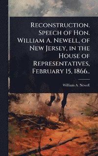 bokomslag Reconstruction. Speech of Hon. William A. Newell, of New Jersey, in the House of Representatives, February 15, 1866..
