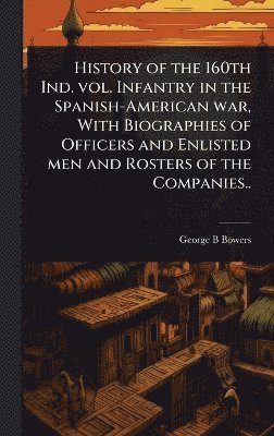 bokomslag History of the 160th Ind. vol. Infantry in the Spanish-American war, With Biographies of Officers and Enlisted men and Rosters of the Companies..