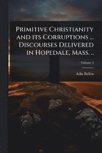 bokomslag Primitive Christianity and its Corruptions ... Discourses Delivered in Hopedale, Mass. ..