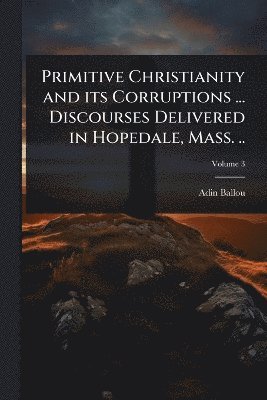 bokomslag Primitive Christianity and its Corruptions ... Discourses Delivered in Hopedale, Mass. ..