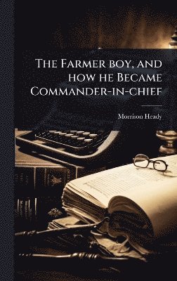Morrison Heady - Farmer boy, and how he Became Commander-in-chief, Inbunden