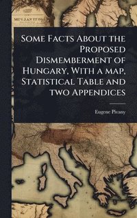 bokomslag Some Facts About the Proposed Dismemberment of Hungary, With a map, Statistical Table and two Appendices