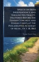 bokomslag Speech on Irish Independence and English Neutrality. Delivered Before the Fenian Congress and Fenian Chiefs at the Philadelphia Academy of Music, Oct.