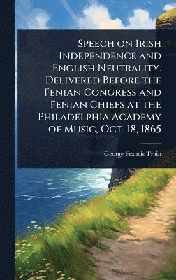 bokomslag Speech on Irish Independence and English Neutrality. Delivered Before the Fenian Congress and Fenian Chiefs at the Philadelphia Academy of Music, Oct. 18, 1865