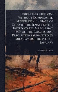 bokomslag Union and Freedom, Without Compromise. Speech of S. P. Chase, of Ohio, in the Senate of the United States, March 26-7, 1850, on the Compromise Resolutions Submitted by Mr. Clay on the 25th of January