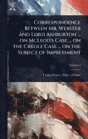 bokomslag Correspondence Between Mr. Webster and Lord Ashburton ... on McLeod's Case ... on the Creole Case ... on the Subject of Impressment