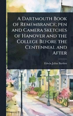 Edwin Julius Bartlett - Dartmouth Book of Remembrance; pen and Camera Sketches of Hanover and the College Before the Centennial and After, Inbunden