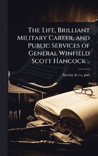 bokomslag Life, Brilliant Military Career, and Public Services of General Winfield Scott Hancock ..